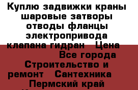 Куплю задвижки краны шаровые затворы отводы фланцы электропривода клапана гидран › Цена ­ 1 500 000 - Все города Строительство и ремонт » Сантехника   . Пермский край,Красновишерск г.